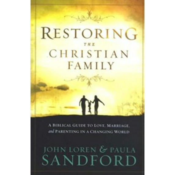 Restoring The Christian Family: A Biblical Guide To Love, Marriage, And Parenting In A Changing World