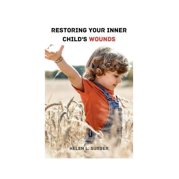 Restoring Your Inner Child's Wounds: How To End Trauma Cycles, Mend Childhood Injuries, Reestablish Faith, And Reach Your Maximum Potential (Paperback)