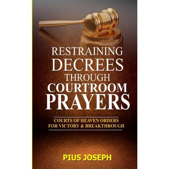Restraining Decrees through Courtroom Prayers: Courts of Heaven Orders for Victory & Breakthroughs