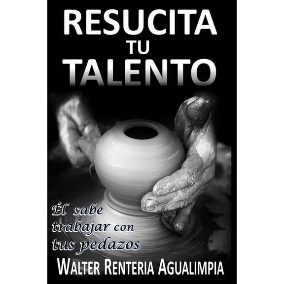 Resucita Tu Talento: El Alfarero Sabe Trabajar con tus Pedazos - Liderazgo Cristiano (Paperback) by Walter Renteria Agualimpia
