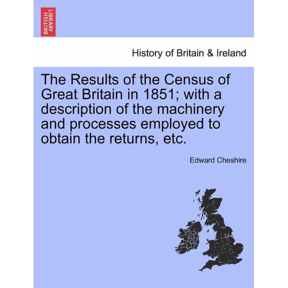 The Results of the Census of Great Britain in 1851; With a Description of the Machinery and Processes Employed to Obtain the Returns, Etc. (Paperback)