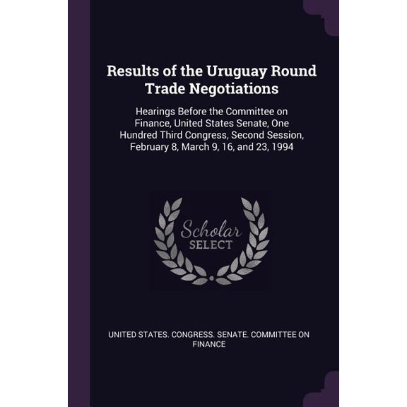 Results of the Uruguay Round Trade Negotiations: Hearings Before the Committee on Finance, United States Senate, One Hundred Third Congress, Second Session, February 8, March 9, 16, and 23, 1994 (Pape