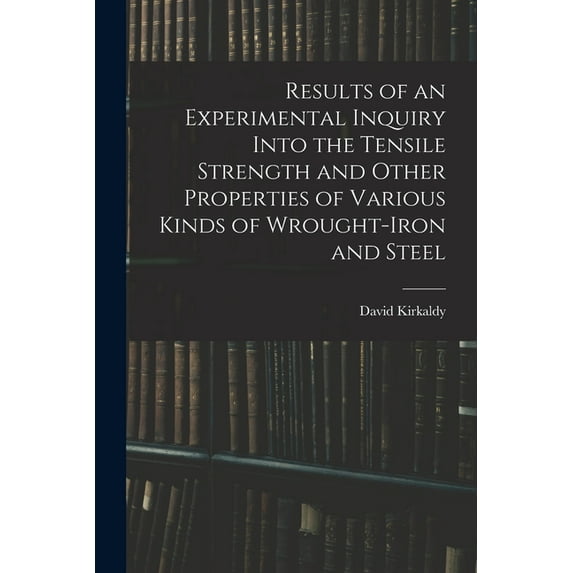 Results of an Experimental Inquiry Into the Tensile Strength and Other Properties of Various Kinds of Wrought-Iron and S, (Paperback)