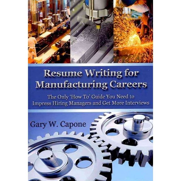 Resume Writing for Manufacturing Careers : The Only 'How To' Guide You Need to Impress Hiring Managers and Get More Interviews