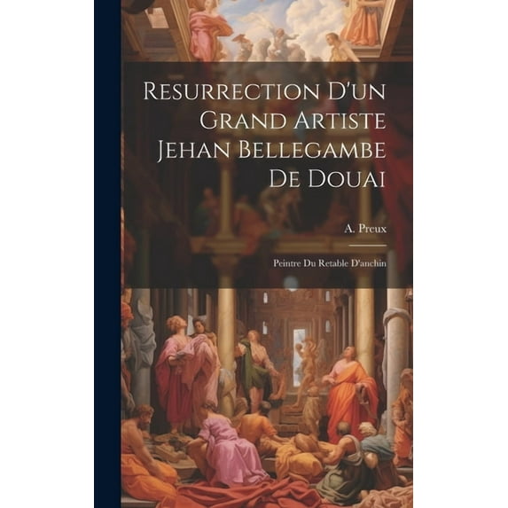 Resurrection D'un Grand Artiste Jehan Bellegambe De Douai : Peintre Du Retable D'anchin (Hardcover)