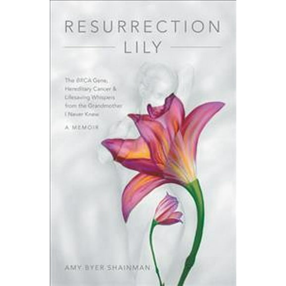 Resurrection Lily: The Brca Gene, Hereditary Cancer & Lifesaving Whispers from the Grandmother I Never Knew, (Hardcover)