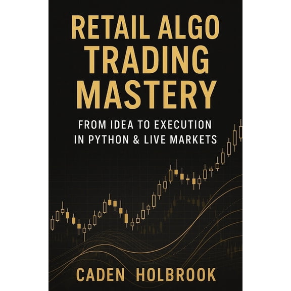 Retail Algo Trading Mastery: From Idea to Execution in Python & Live Markets: A Comprehensive Guide with Python, (Paperback)