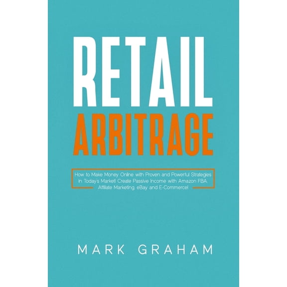 Retail Arbitrage : How to Make Money Online with Proven and Powerful Strategies in Today's Market! Create Passive Income with Amazon FBA, Affiliate Marketing, eBay and E-Commerce! (Paperback)