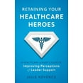 thumbnail image 1 of Retaining Your Healthcare Heroes: A Healthcare Leader's Guide to Improving Perceptions of Leader Support, (Paperback), 1 of 1