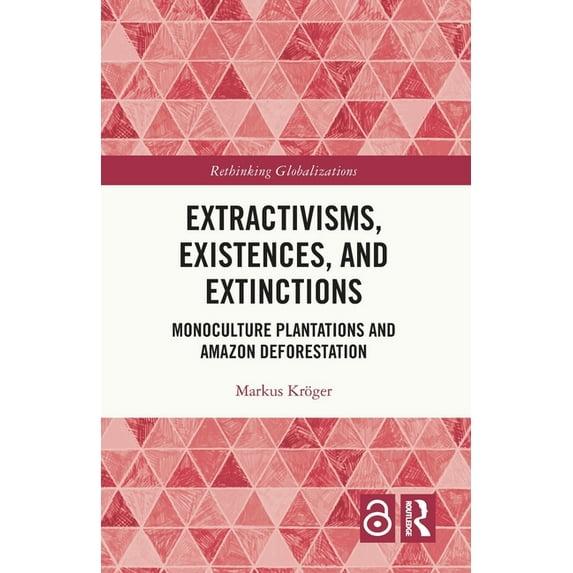 Rethinking Globalizations Extractivisms, Existences and Extinctions: Monoculture Plantations and Amazon Deforestation, (Paperback)