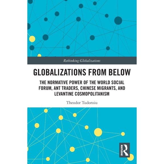 Rethinking Globalizations Globalizations from Below: The Normative Power of the World Social Forum, Ant Traders, Chinese Migrants, and Levantine C, (Paperback)
