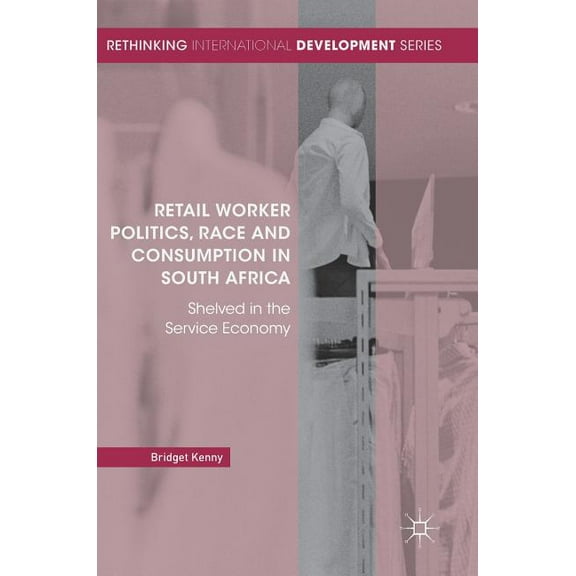 Rethinking International Development Retail Worker Politics, Race and Consumption in South Africa: Shelved in the Service Economy, (Hardcover)