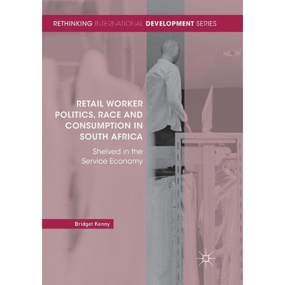 Rethinking International Development Retail Worker Politics, Race and Consumption in South Africa: Shelved in the Service Economy, (Paperback)