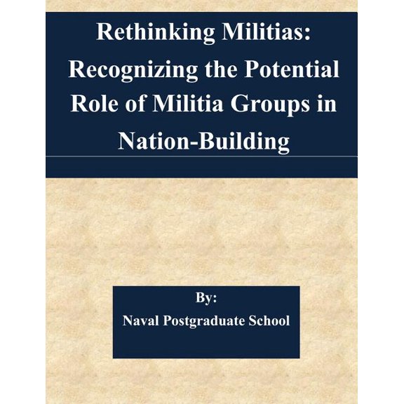 Rethinking Militias: Recognizing the Potential Role of Militia Groups in Nation-Building  Paperback  1508703566 9781508703563 Naval Postgraduate School