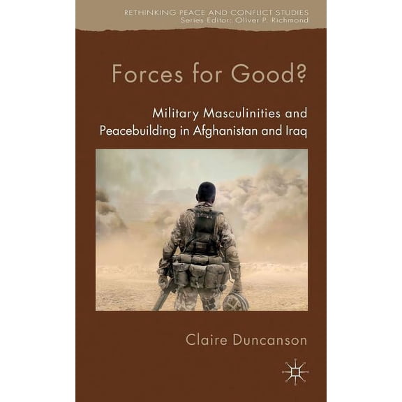 Rethinking Peace and Conflict Studies Forces for Good?: Military Masculinities and Peacebuilding in Afghanistan and Iraq, (Hardcover)