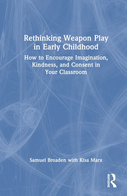Rethinking Weapon Play in Early Childhood: How to Encourage Imagination, Kindness, and Consent in Your Classroom, (Hardcover)