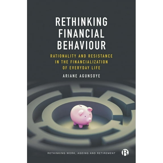 Rethinking Work, Ageing and Retirement Rethinking Financial Behaviour: Rationality and Resistance in the Financialization of Everyday Life, (Hardcover)