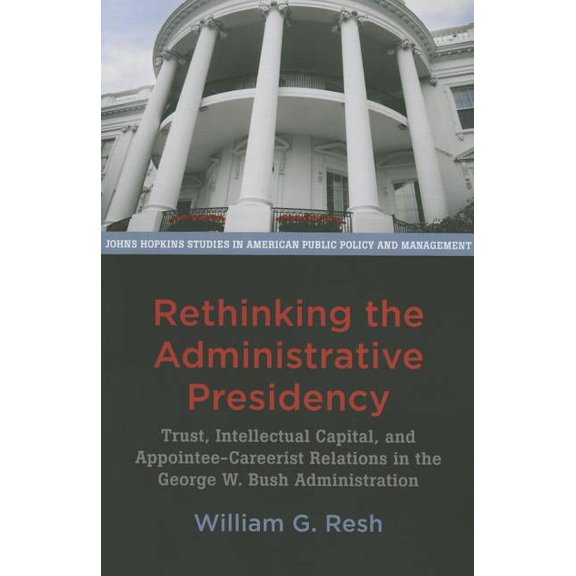 Johns Hopkins Studies in American Public Rethinking the Administrative Presidency: Trust, Intellectual Capital, and Appointee-Careerist Relations in the George W, (Paperback)
