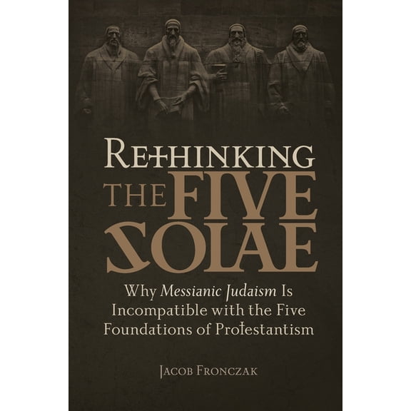 Rethinking the Five Solae: Why Messianic Judaism Is Incompatible with the Five Foundations of Protestantism, (Paperback)