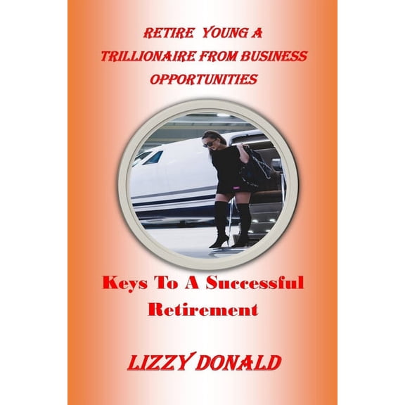 Retire Young a Trillionaire from Business Opportunities: Keys To A Successful Retirement (Paperback)