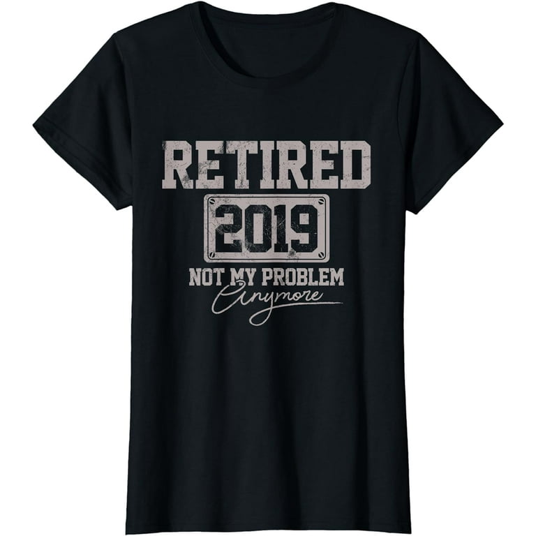 Retired 2019 Shirt Not My Problem Anymore - Retirement Gift Retired 2019 Shirt Not My Problem Anymore - Retirement Gift