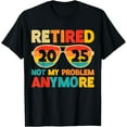 Retired 2025 Not My Problem Anymore Funny Retirement 2025 TShirt