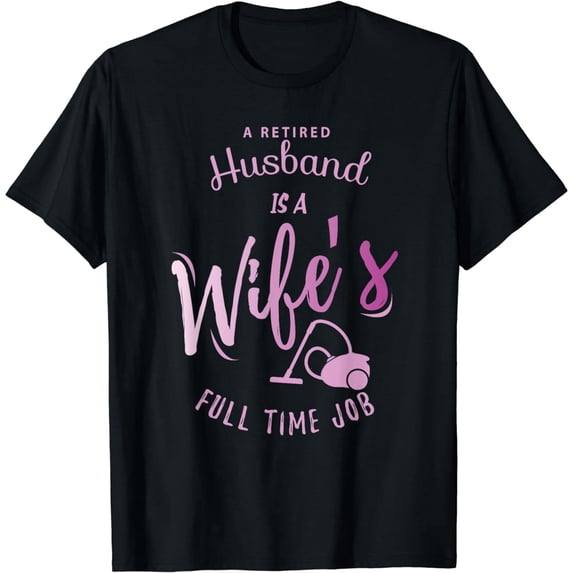 Retired Husband Is A Wife's Full Time Job Funny Graphic T-Shirt, Retirement Gift
