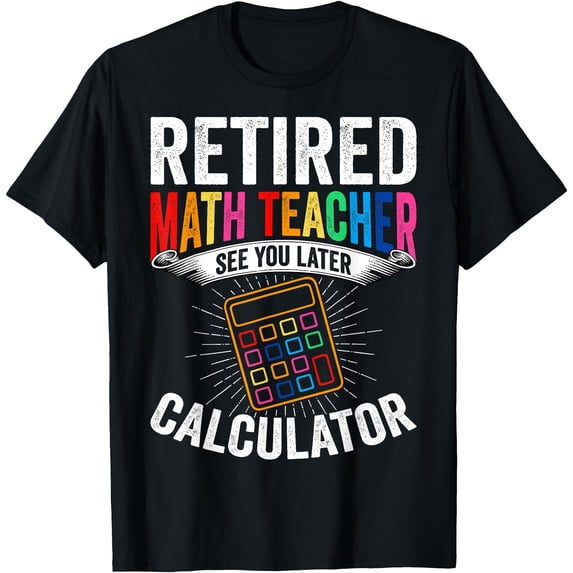 Teacer Math Retired Math Teacher See You Later Calculator Retirement T-Shirt ...