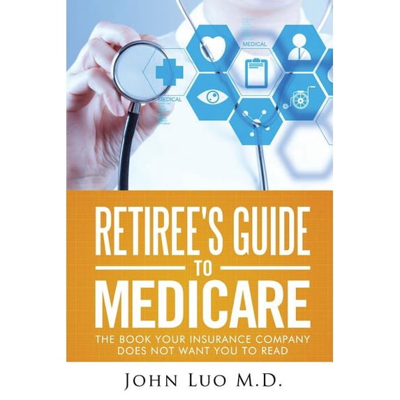 Retirees Guide to Medicare: the book your insurance company does not want you to read Paperback 1530099846 9781530099849 John Luo M.D.