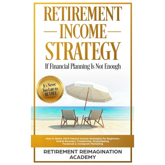Retirement Income Strategy If Financial Planning Is Not Enough: How to Retire 2019 Passive Income (Paperback) by Retirement Reimagination Academy