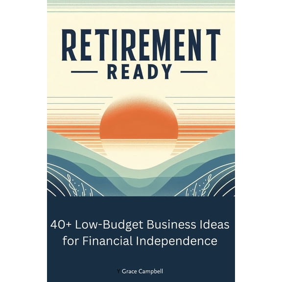 Retirement Ready: 40+ Low-Budget Business Ideas for Financial Independence: Create Wealth and Financial Freedom, (Paperback)