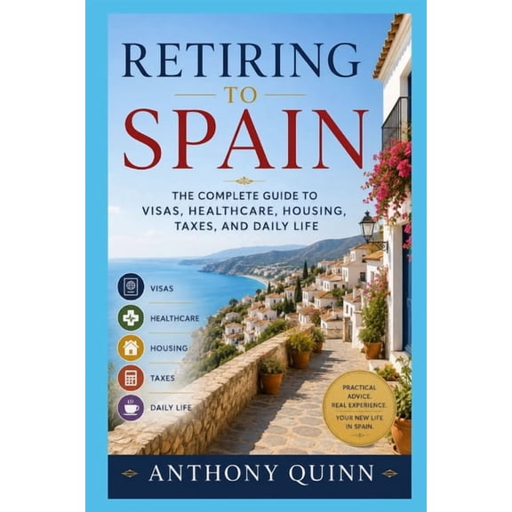 Retiring to Spain: The Complete Guide to Visas, Healthcare, Housing, Taxes, and Daily Life, (Paperback)