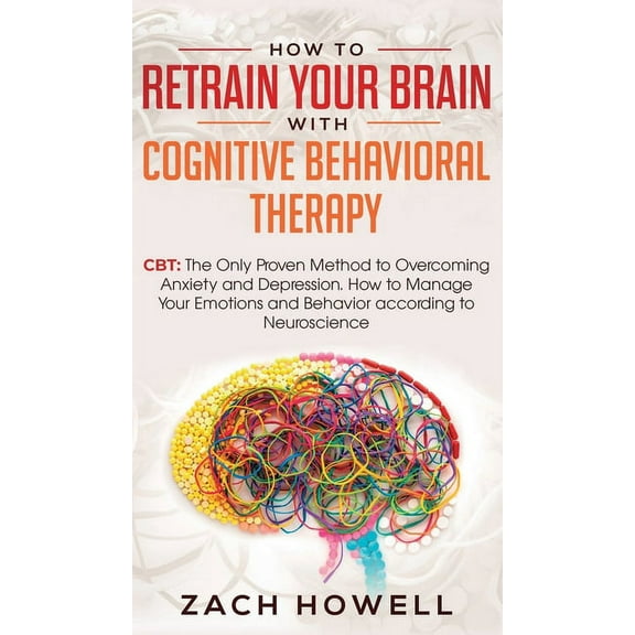 How to Retrain Your Brain with Cognitive Behavioral Therapy: CBT: The Only Proven Method to Overcoming Anxiety and Depre, (Hardcover)