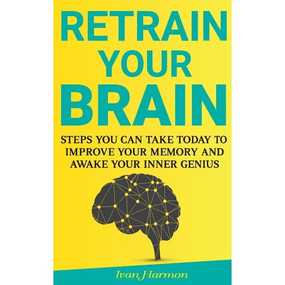 Retrain Your Brain : Steps You Can Take Today to Improve Your Memory and Awake Your Inner Genius