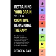 Retraining Your Brain with Cognitive Behavioral Therapy The Basics and Beyond Workbook to Eliminate Anxiety, Depression, Anger, and Intrusive Thoughts in 7 Weeks with over 10 Simple Strategies Paper
