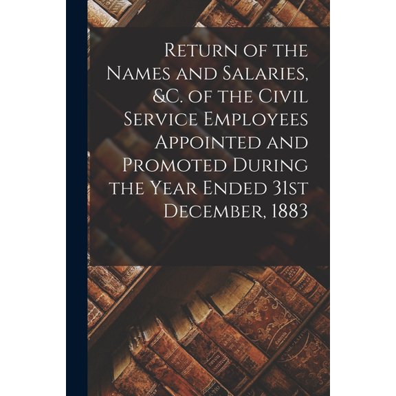 Return of the Names and Salaries, c. of the Civil Service Employees Appointed and Promoted During the Year Ended 31st December, 1883 [microform] Paperback 101505045X 9781015050457 Anonymous