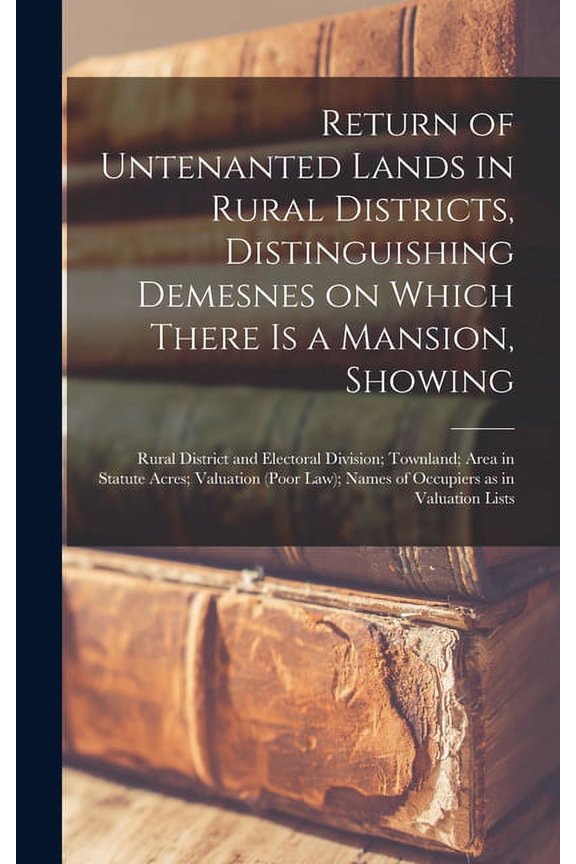 Return of Untenanted Lands in Rural Districts, Distinguishing Demesnes on Which There is a Mansion, Showing: Rural District and Electoral Division; Townland; Area in Statute Acres; Valuation (Poor Law