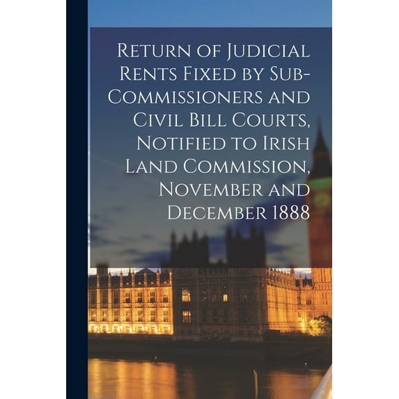 Return of Judicial Rents Fixed by Sub-Commissioners and Civil Bill Courts, Notified to Irish Land Commission, November and December 1888 (Paperback)