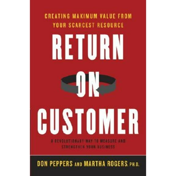 Return on Customer : Creating Maximum Value from Your Scarcest Resource