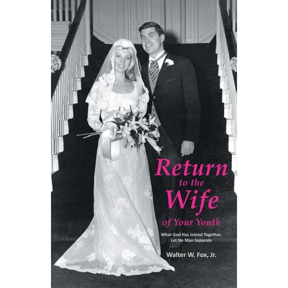 Return to the Wife of Your Youth: What God Has Joined Together, Let No Man Separate (Paperback) by Walter W Fox
