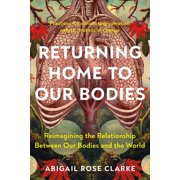 Returning Home to Our Bodies Reimagining the Relationship Between Our Bodies and the World--Practices for Connecting So, Paperback