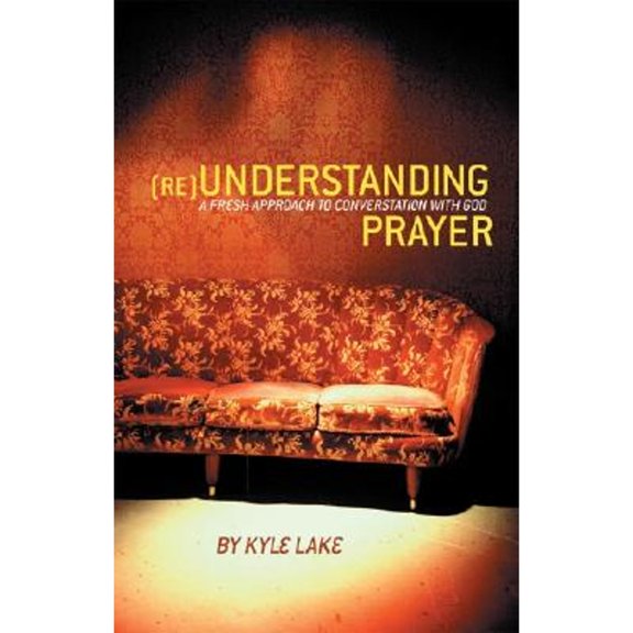 Reunderstanding Prayer: A Fresh Approach to Conversation with God (Paperback) by Kyle Lake