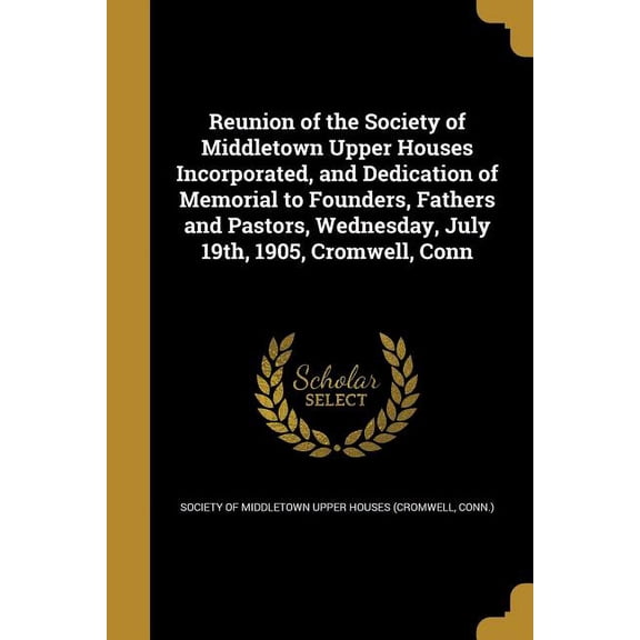 Reunion of the Society of Middletown Upper Houses Incorporated, and Dedication of Memorial to Founders, Fathers and Pastors, Wednesday, July 19th, 1905, Cromwell, Conn (Paperback)