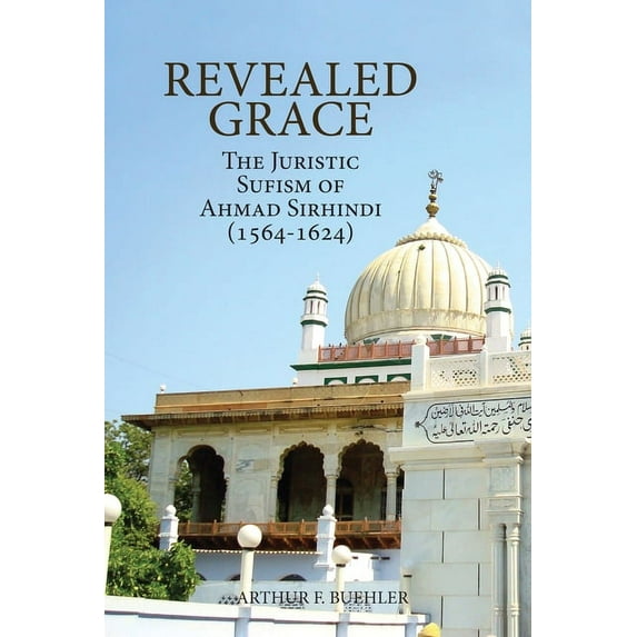 Revealed Grace: The Juristic Sufism of Ahmad Sirhindi (1564-1624), (Paperback)