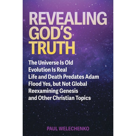 Revealing God's Truth: The Universe Is Old, Evolution Is Real, Life and Death Predates Adam, Flood Yes, but Not Global, , (Paperback)