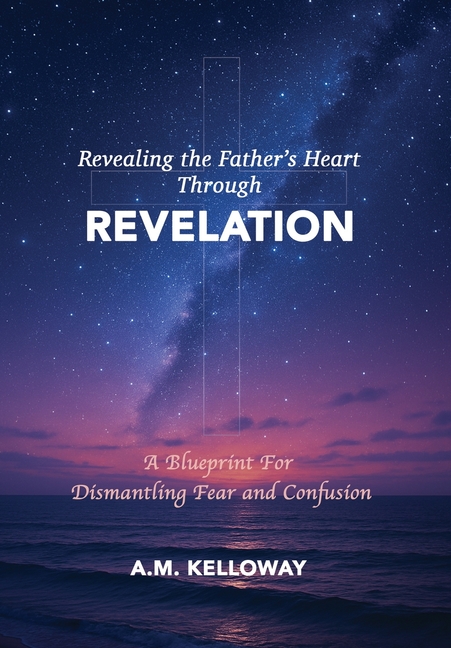 Revealing the Father's Heart Through Revelation: A Blueprint for Dismantling Fear and Confusion, (Paperback)