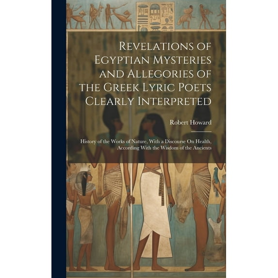 Revelations of Egyptian Mysteries and Allegories of the Greek Lyric Poets Clearly Interpreted: History of the Works of Nature, With a Discourse On Health, According With the Wisdom of the Ancients (Ha