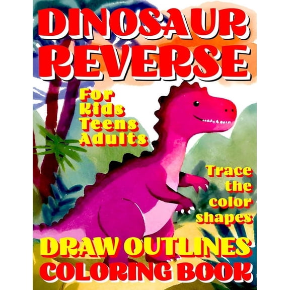 Reverse Coloring Books for All Ages: Reverse Coloring Book: DINOSAUR Creative Adventure for All Ages: Kids, Teens or Adults! Draw Outlines! Trace the color shapes! (Paperback)