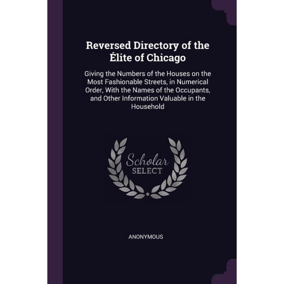 Reversed Directory of the lite of Chicago : Giving the Numbers of the Houses on the Most Fashionable Streets, in Numerical Order, With the Names of the Occupants, and Other Information Valuable in the Household (Paperback)