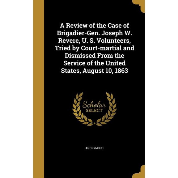 A Review of the Case of Brigadier-Gen. Joseph W. Revere, U. S. Volunteers, Tried by Court-martial and Dismissed From the Service of the United States, August 10, 1863 (Hardcover)